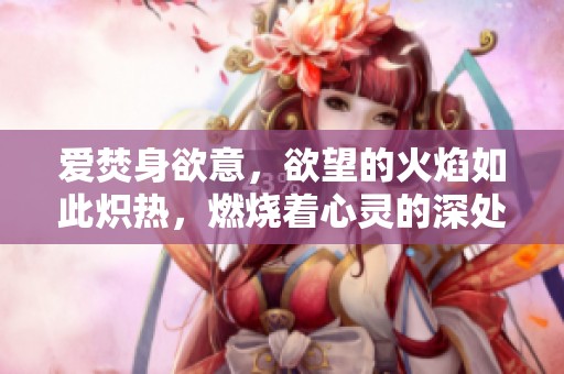 爱焚身欲意，欲望的火焰如此炽热，燃烧着心灵的深处