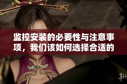 监控安装的必要性与注意事项，我们该如何选择合适的监控设备呢