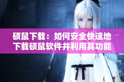 硕鼠下载：如何安全快速地下载硕鼠软件并利用其功能