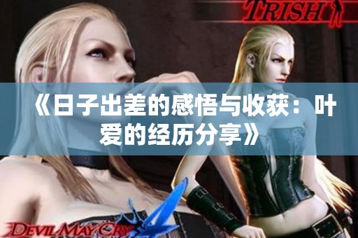 《日子出差的感悟与收获：叶爱的经历分享》