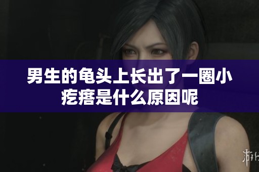 男生的龟头上长出了一圈小疙瘩是什么原因呢