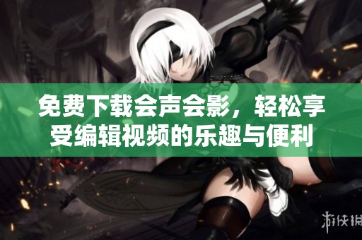 免费下载会声会影，轻松享受编辑视频的乐趣与便利