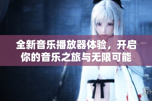 全新音乐播放器体验，开启你的音乐之旅与无限可能
