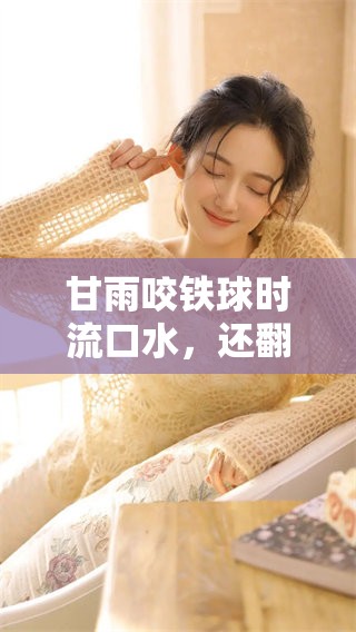 甘雨咬铁球时流口水，还翻白眼让人忍俊不禁