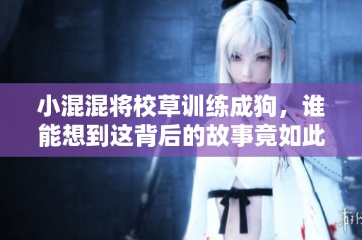小混混将校草训练成狗，谁能想到这背后的故事竟如此曲折？