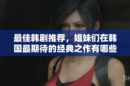 最佳韩剧推荐，姐妹们在韩国最期待的经典之作有哪些呢