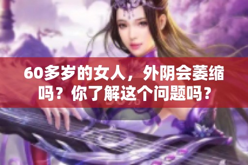 60多岁的女人，外阴会萎缩吗？你了解这个问题吗？