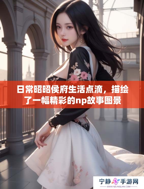 日常昭昭侯府生活点滴，描绘了一幅精彩的np故事图景