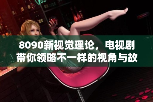 8090新视觉理论，电视剧带你领略不一样的视角与故事魅力