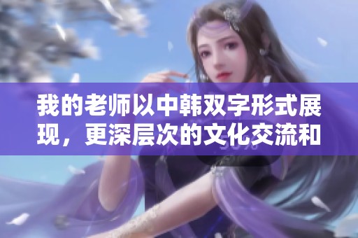 我的老师以中韩双字形式展现，更深层次的文化交流和理解