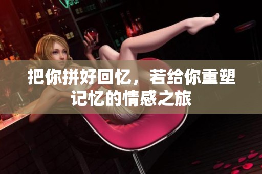 把你拼好回忆，若给你重塑记忆的情感之旅