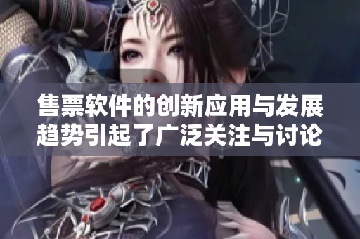 售票软件的创新应用与发展趋势引起了广泛关注与讨论