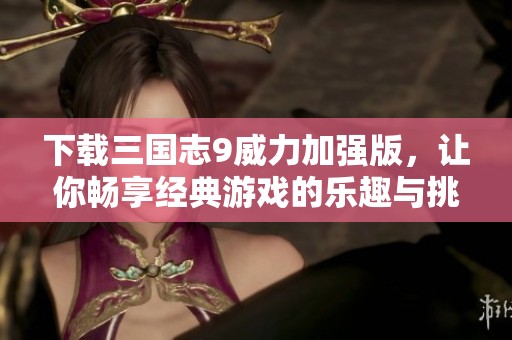 下载三国志9威力加强版，让你畅享经典游戏的乐趣与挑战