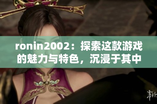 ronin2002：探索这款游戏的魅力与特色，沉浸于其中的无限乐趣