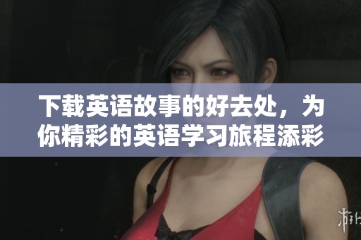 下载英语故事的好去处，为你精彩的英语学习旅程添彩