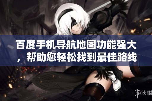 百度手机导航地图功能强大，帮助您轻松找到最佳路线
