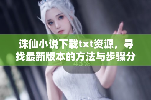 诛仙小说下载txt资源，寻找最新版本的方法与步骤分享
