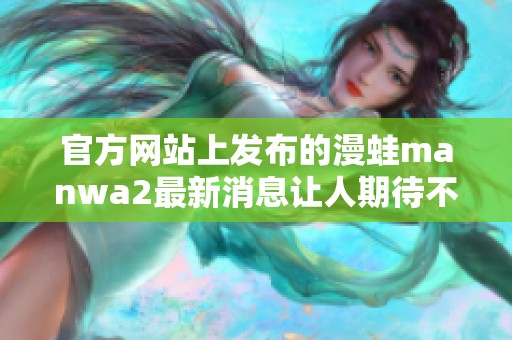 官方网站上发布的漫蛙manwa2最新消息让人期待不已
