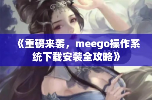《重磅来袭，meego操作系统下载安装全攻略》