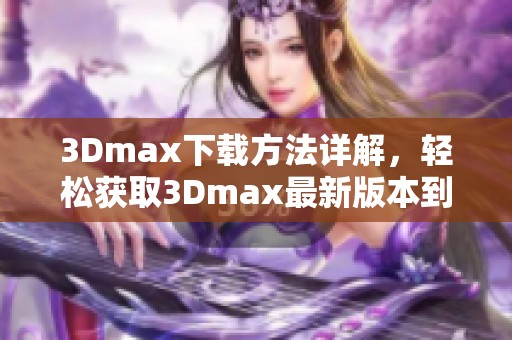 3Dmax下载方法详解，轻松获取3Dmax最新版本到你的设备上