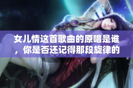 女儿情这首歌曲的原唱是谁，你是否还记得那段旋律的动人呢
