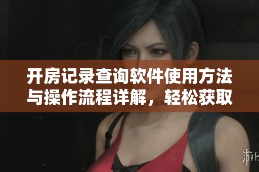 开房记录查询软件使用方法与操作流程详解，轻松获取相关信息的方法