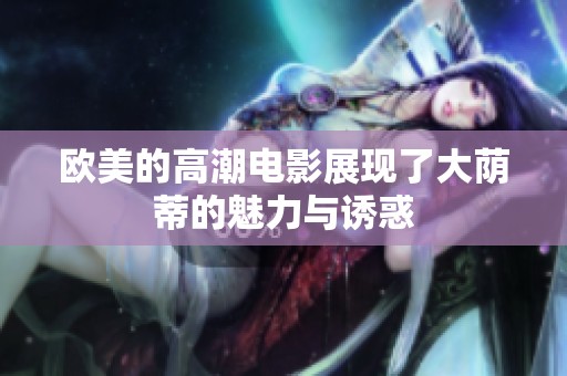 欧美的高潮电影展现了大荫蒂的魅力与诱惑
