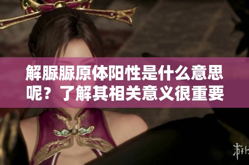 解脲脲原体阳性是什么意思呢？了解其相关意义很重要。