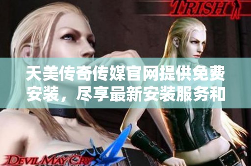 天美传奇传媒官网提供免费安装，尽享最新安装服务和精彩内容