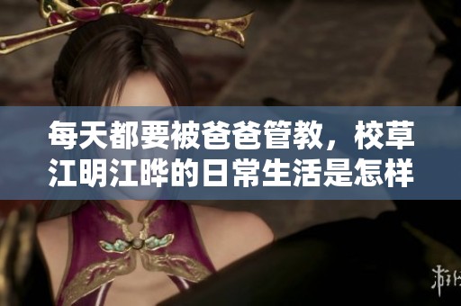 每天都要被爸爸管教，校草江明江晔的日常生活是怎样的呢