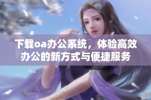 下载oa办公系统，体验高效办公的新方式与便捷服务