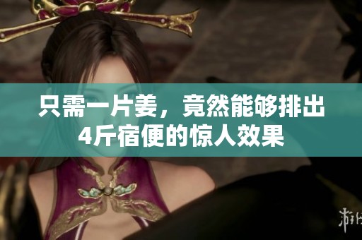只需一片姜，竟然能够排出4斤宿便的惊人效果