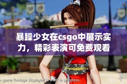 暴躁少女在csgo中展示实力，精彩表演可免费观看
