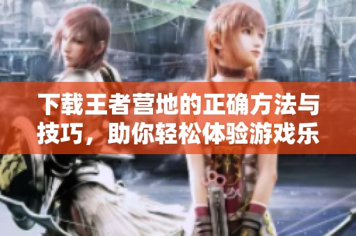 下载王者营地的正确方法与技巧，助你轻松体验游戏乐趣