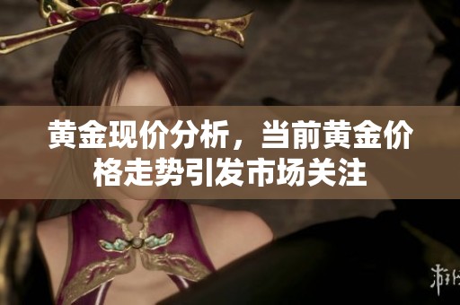黄金现价分析，当前黄金价格走势引发市场关注