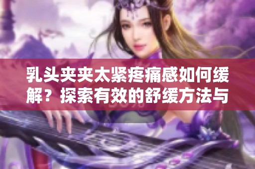 乳头夹夹太紧疼痛感如何缓解？探索有效的舒缓方法与技巧