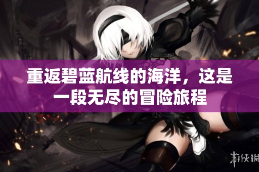 重返碧蓝航线的海洋，这是一段无尽的冒险旅程