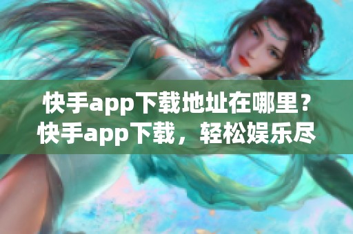 快手app下载地址在哪里？快手app下载，轻松娱乐尽在掌握中！