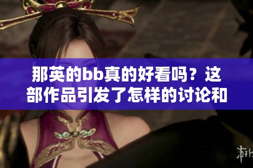 那英的bb真的好看吗？这部作品引发了怎样的讨论和评价呢？