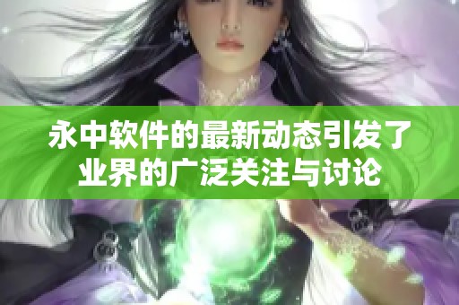 永中软件的最新动态引发了业界的广泛关注与讨论