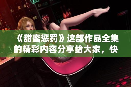 《甜蜜惩罚》这部作品全集的精彩内容分享给大家，快来一起体验吧！