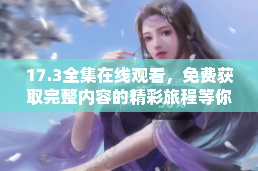 17.3全集在线观看，免费获取完整内容的精彩旅程等你来体验！
