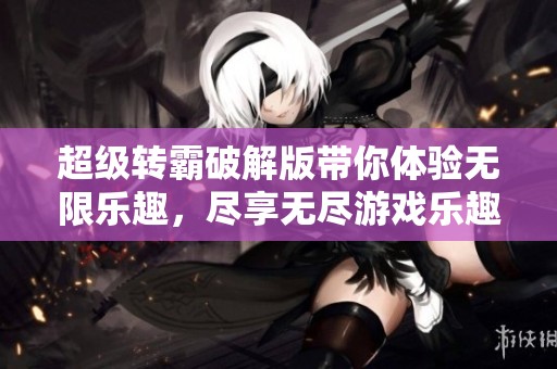 超级转霸破解版带你体验无限乐趣，尽享无尽游戏乐趣与激情。