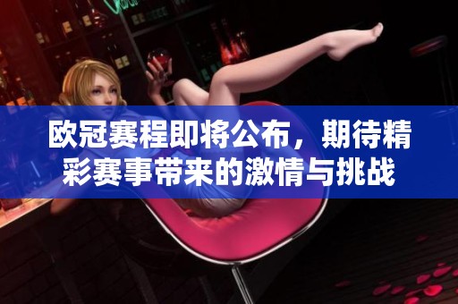 欧冠赛程即将公布，期待精彩赛事带来的激情与挑战