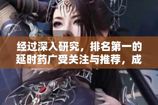 经过深入研究，排名第一的延时药广受关注与推荐，成为不少消费者的选择。