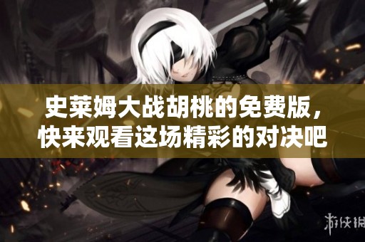 史莱姆大战胡桃的免费版，快来观看这场精彩的对决吧