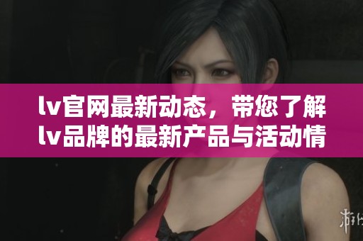 lv官网最新动态，带您了解lv品牌的最新产品与活动情况