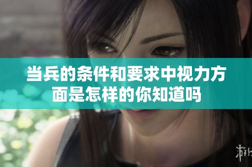 当兵的条件和要求中视力方面是怎样的你知道吗