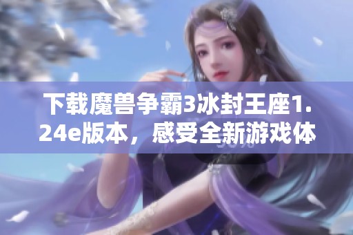 下载魔兽争霸3冰封王座1.24e版本，感受全新游戏体验与乐趣。