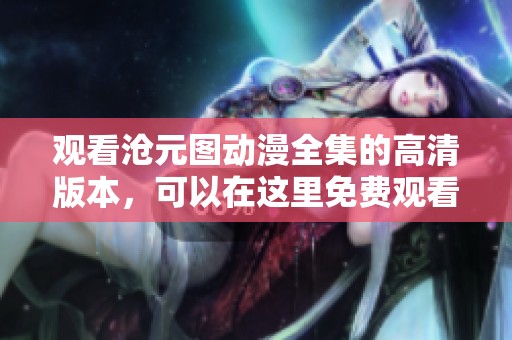 观看沧元图动漫全集的高清版本，可以在这里免费观看哦